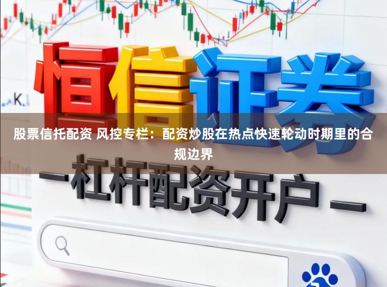 股票信托配资 风控专栏：配资炒股在热点快速轮动时期里的合规边界