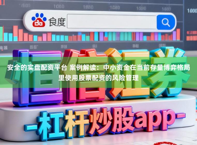 安全的实盘配资平台 案例解读：中小资金在当前存量博弈格局里使用股票配资的风险管理