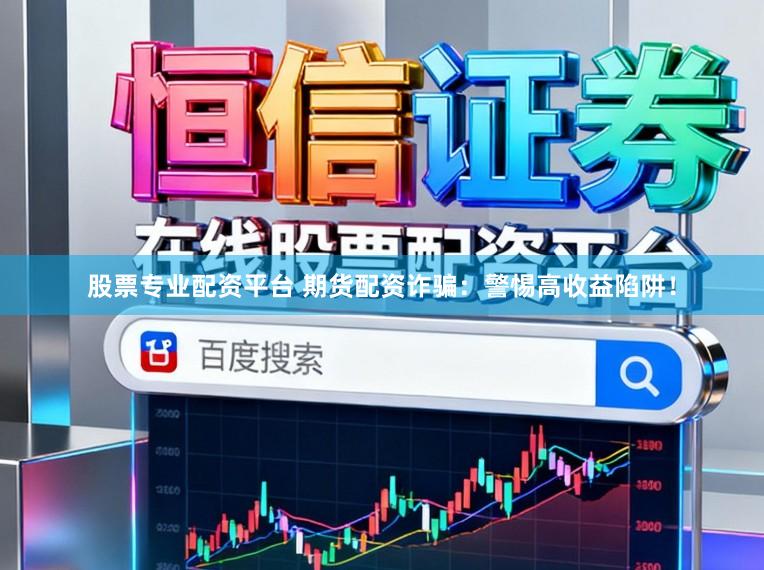 股票专业配资平台 期货配资诈骗：警惕高收益陷阱！