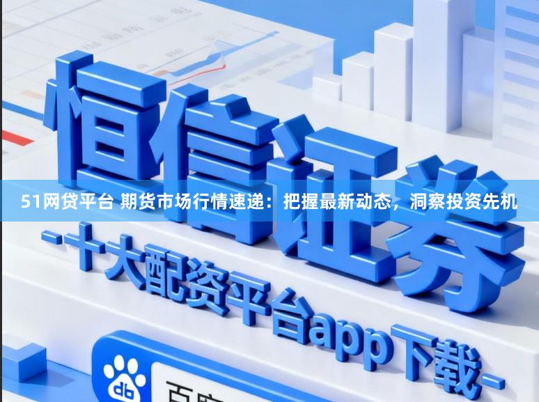 51网贷平台 期货市场行情速递：把握最新动态，洞察投资先机